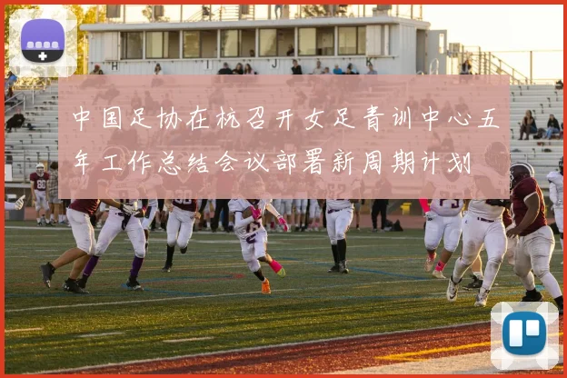 中国足协在杭召开女足青训中心五年工作总结会议部署新周期计划