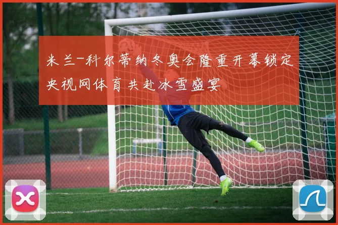 米兰-科尔蒂纳冬奥会隆重开幕锁定央视网体育共赴冰雪盛宴