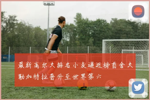 最新高尔夫排名小麦逼近榜首舍夫勒加特拉普升至世界第六