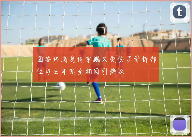 国安坏消息何宇鹏又受伤了骨折部位与去年完全相同引热议