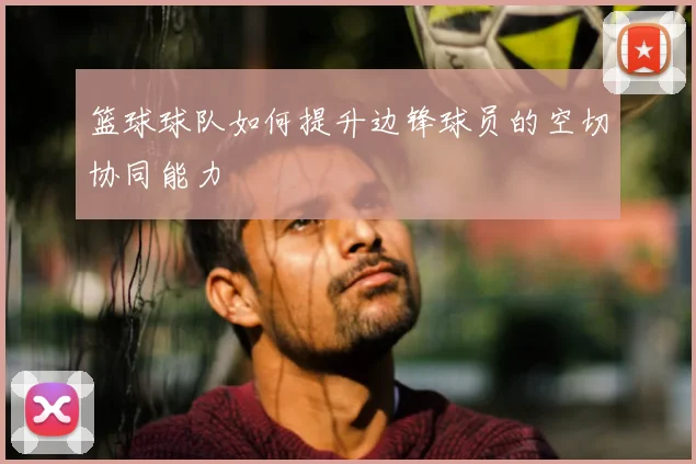 篮球球队如何提升边锋球员的空切协同能力