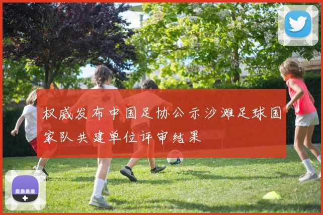 权威发布中国足协公示沙滩足球国家队共建单位评审结果