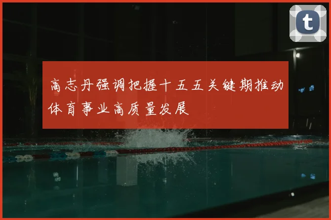 高志丹强调把握十五五关键期推动体育事业高质量发展