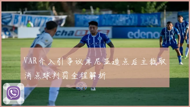 VAR介入引争议库尼亚造点后主裁取消点球判罚全程解析