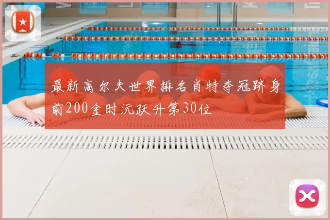 最新高尔夫世界排名肖特夺冠跻身前200金时沅跃升第30位