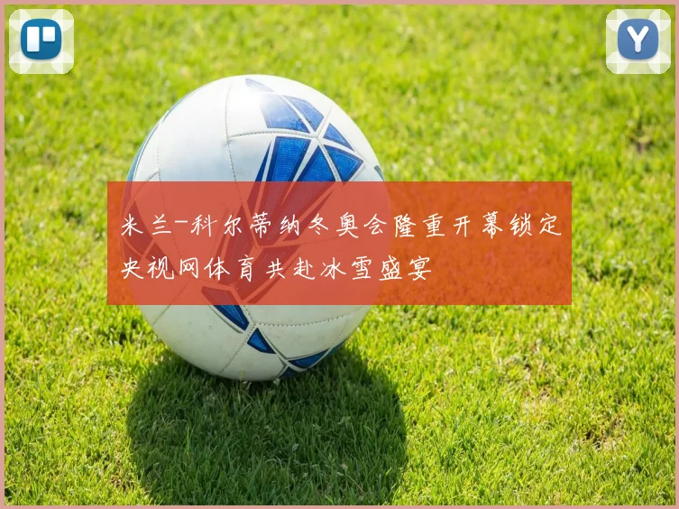 米兰-科尔蒂纳冬奥会隆重开幕锁定央视网体育共赴冰雪盛宴