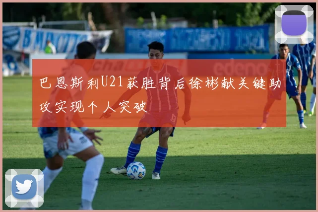 巴恩斯利U21获胜背后徐彬献关键助攻实现个人突破