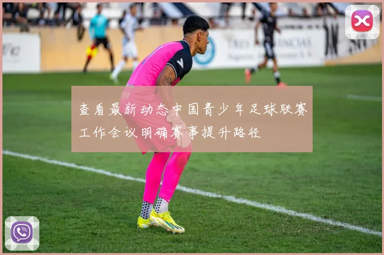 查看最新动态中国青少年足球联赛工作会议明确赛事提升路径