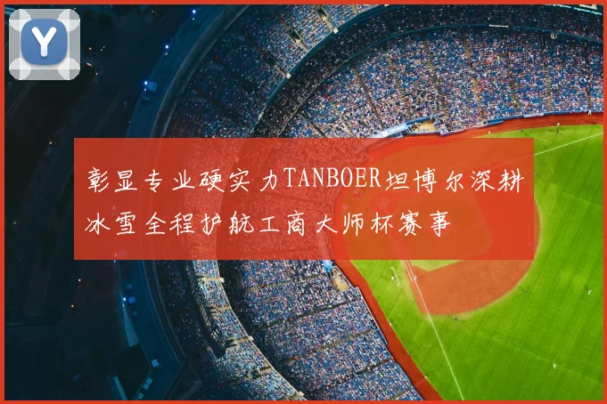 彰显专业硬实力TANBOER坦博尔深耕冰雪全程护航工商大师杯赛事