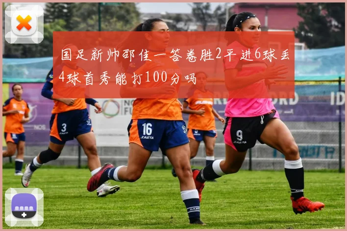 国足新帅邵佳一答卷胜2平进6球丢4球首秀能打100分吗