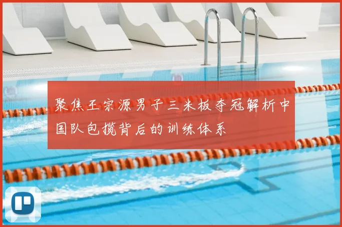 聚焦王宗源男子三米板夺冠解析中国队包揽背后的训练体系